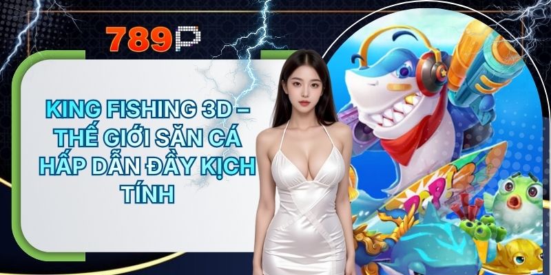 King Fishing 3D 789P – Thế Giới Săn Cá Hấp Dẫn Đầy Kịch Tính